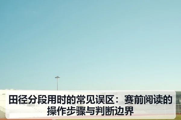 田径分段用时的常见误区：赛前阅读的操作步骤与判断边界
